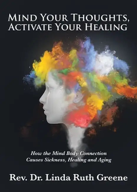 Mind Your Thoughts, Activate Your Healing: How the Mind Body Connection Causes Sickness, Healing and Aging by Rev Dr Linda Ruth Greene