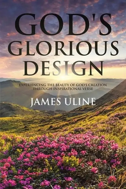 God's Glorious Design: Experiencing the Beauty of God's Creation through Inspirational Verse by James Uline