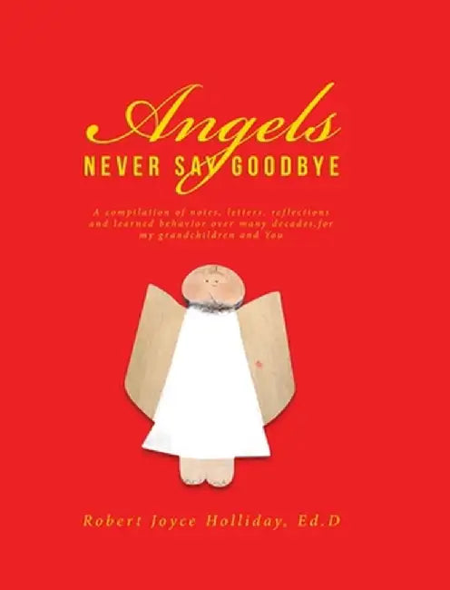 Angels Never Say Goodbye: A compilation of notes, letters, reflections and learned behavior over many decades, for my grandchildren and You by Robert Joyce Holliday Ed D.
