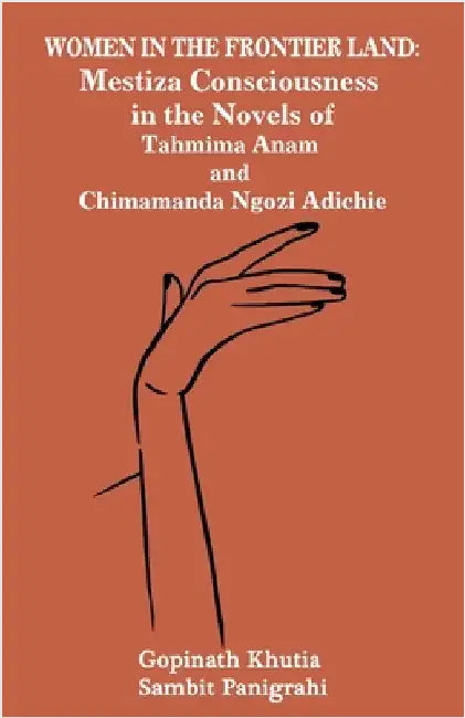 Women in the Frontier Land: Mestiza Consciousness in the Novels of Tahmima Anam and Chimamanda Ngozi Adichie by Khutia, Gopinath