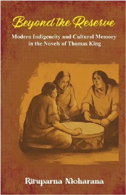 Beyond the Reserve: Modern Indigeneity and Cultural Memory in the Novels of Thomas King by Moharana, Rituparna