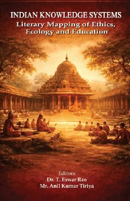 Indian Knowledge Systems: Literary Mapping of Ethics, Ecology and Education by T. Eswar Rao, Anil Kumar Tiriya