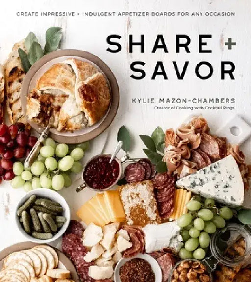 Share + Savor: Create Impressive + Indulgent Appetizer Boards for Any Occasion by Kylie Mazon-Chambers