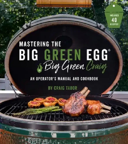 Mastering the Big Green Egg(r) by Big Green Craig: An Operator's Manual and Cookbook by Craig Tabor