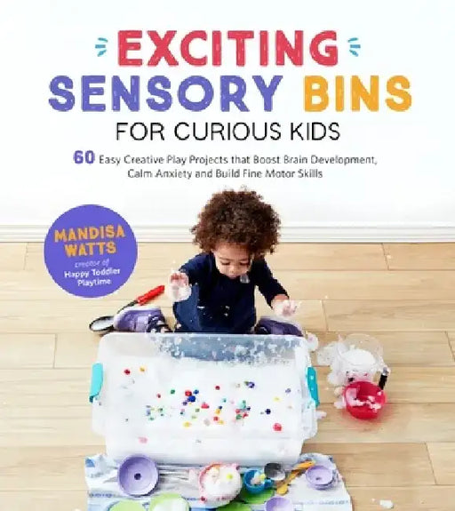 Exciting Sensory Bins for Curious Kids: 60 Easy Creative Play Projects That Boost Brain Development, Calm Anxiety and Build Fine Motor Skills by Mandisa Watts