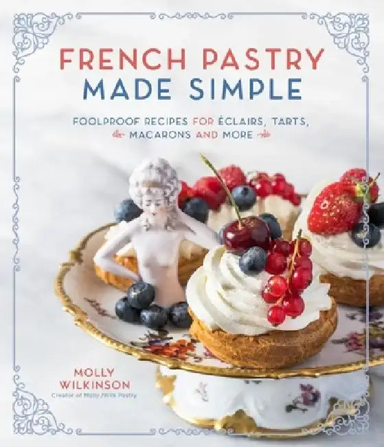 French Pastry Made Simple: Foolproof Recipes for Éclairs, Tarts, Macarons and More by Molly Wilkinson