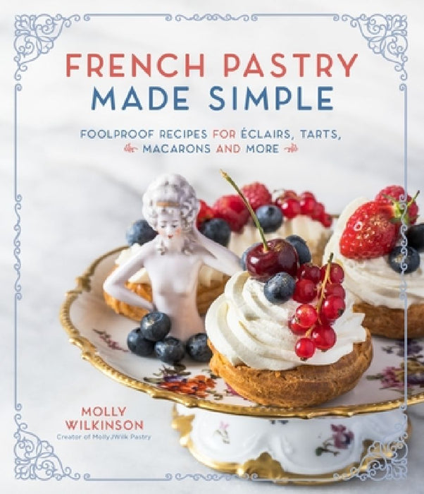 French Pastry Made Simple: Foolproof Recipes for Éclairs, Tarts, Macarons and More by Molly Wilkinson