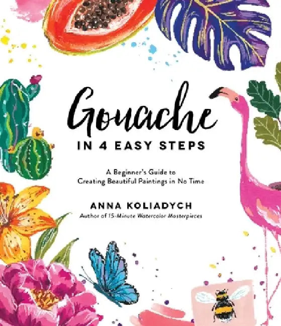 Gouache in 4 Easy Steps: A Beginner's Guide to Creating Beautiful Paintings in No Time by Anna Koliadych