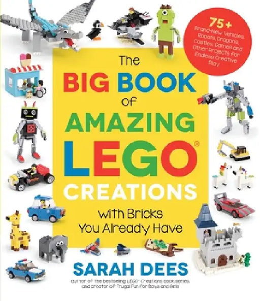 The Big Book of Amazing Lego Creations with Bricks You Already Have: 75+ Brand-New Vehicles, Castles, Games, Workable Gadgets and Other Unique Project by Sarah Dees