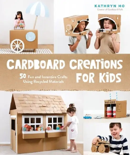 Cardboard Creations for Kids: 50 Fun and Inventive Crafts Using Recycled Materials by Kathryn Ho