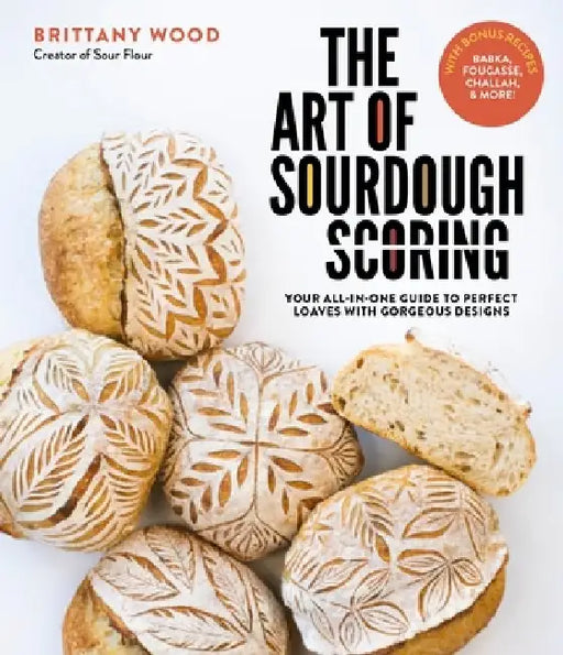 The Art of Sourdough Scoring: Your All-In-One Guide to Perfect Loaves with Gorgeous Designs by Brittany Wood