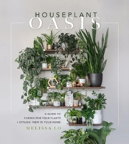 Houseplant Oasis: A Guide to Caring for Your Plants and Styling Them in Your Home by Melissa Lo