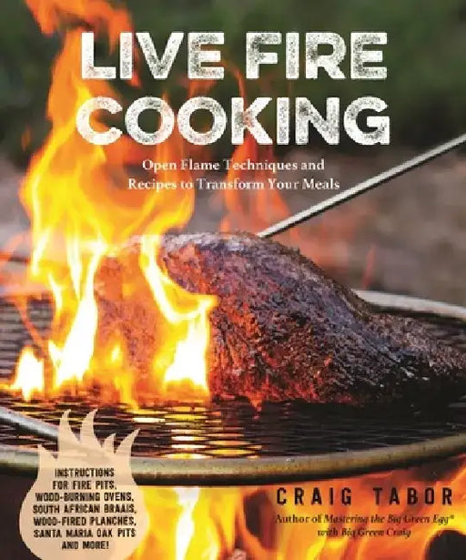 Live Fire Cooking: Open Flame Techniques and Recipes to Transform Your Meals by Craig Tabor