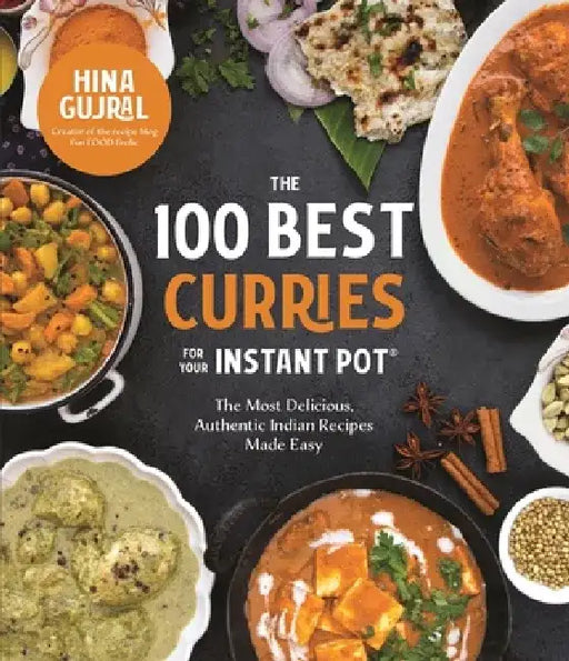 The 100 Best Curries for Your Instant Pot: The Most Delicious, Authentic Indian Recipes Made Easy by Hina Gujral