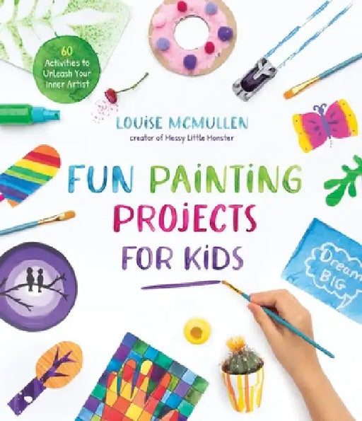 Fun Painting Projects for Kids: 60 Activities to Unleash Your Inner Artist by Louise McMullen