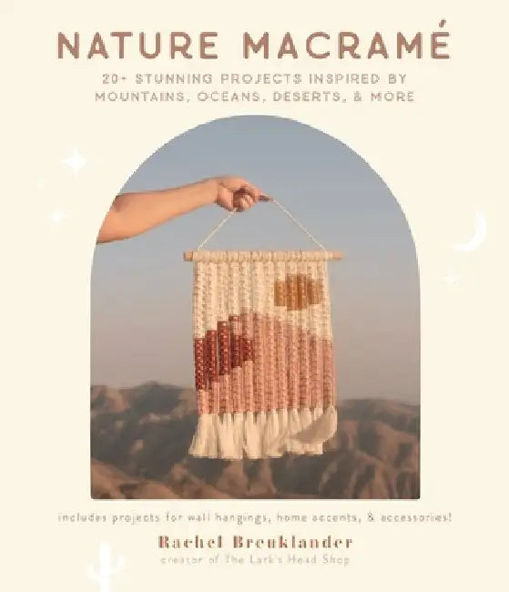 Nature Macramé: 20 Stunning Projects Inspired by Mountains, Oceans, Deserts and More by Rachel Breuklander