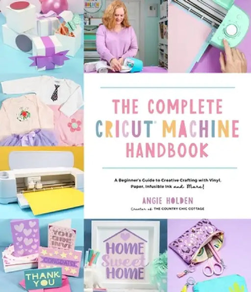 The Complete Cricut Machine Handbook: A Beginner's Guide to Creative Crafting with Vinyl, Paper, Wood, Infusible Ink and More! by Angie Holden