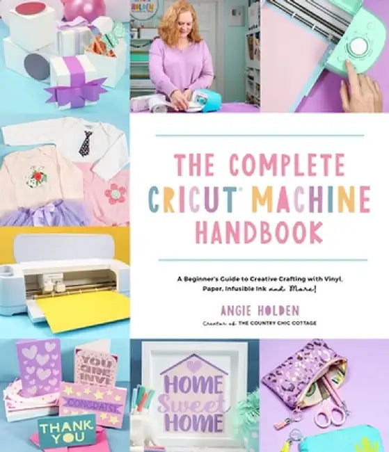 The Complete Cricut Machine Handbook: A Beginner's Guide to Creative Crafting with Vinyl, Paper, Wood, Infusible Ink and More! by Angie Holden