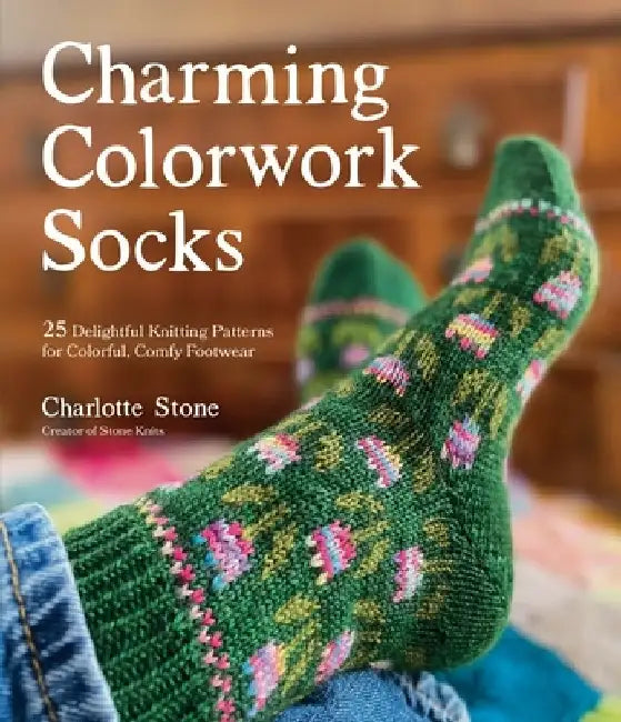 Charming Colorwork Socks: 25 Delightful Knit Patterns for Colorful, Comfy Footwear by Charlotte Stone