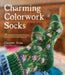 Charming Colorwork Socks: 25 Delightful Knit Patterns for Colorful, Comfy Footwear by Charlotte Stone