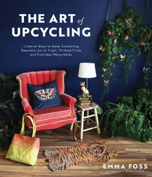 The Art of Upcycling: Creative Ways to Make Something Beautiful Out of Trash, Thrifted Finds and Everyday Recyclables by Emma Foss