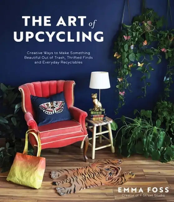 The Art of Upcycling: Creative Ways to Make Something Beautiful Out of Trash, Thrifted Finds and Everyday Recyclables by Emma Foss