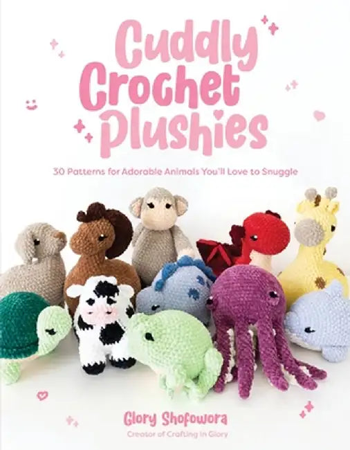 Cuddly Crochet Plushies: 30 Patterns for Adorable Animals You'll Love to Snuggle by Glory Shofowora