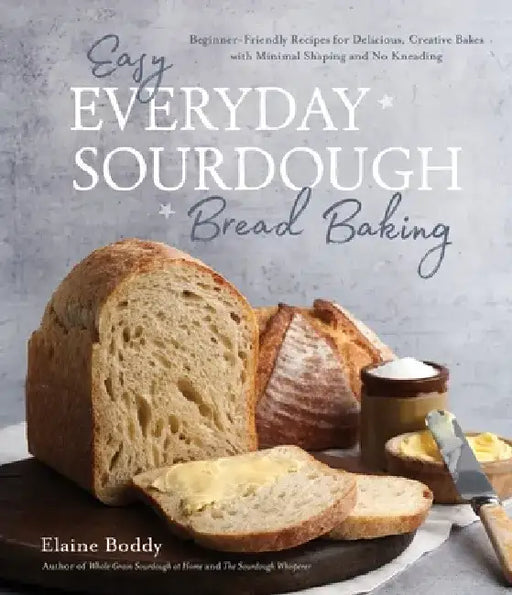 Easy Everyday Sourdough Bread: Beginner-Friendly Recipes for Delicious, Creative Bakes with Minimal Shaping and No Kneading by Elaine Boddy