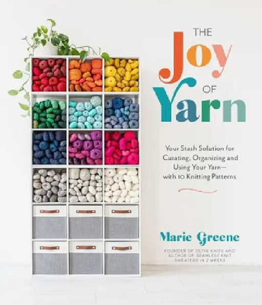 The Joy of Yarn: Your Stash Solution for Curating, Organizing and Using Your Yarn--With 10 Knitting Patterns by Marie Greene