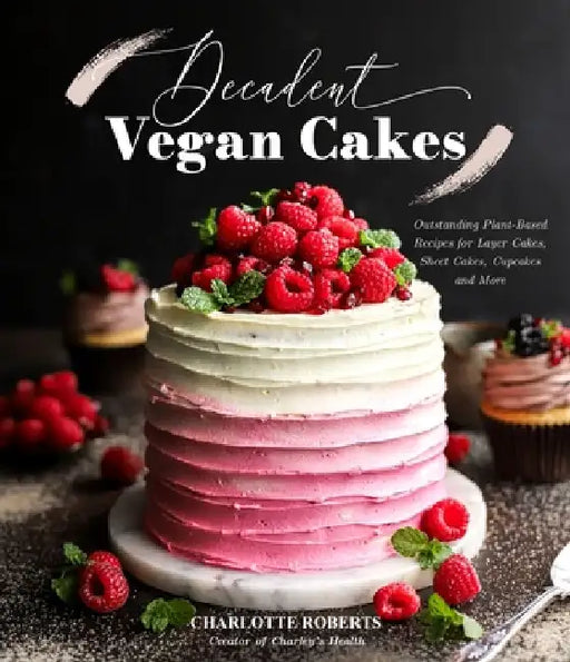 Decadent Vegan Cakes: Outstanding Plant-Based Recipes for Layer Cakes, Sheet Cakes, Cupcakes and More by Charlotte Roberts