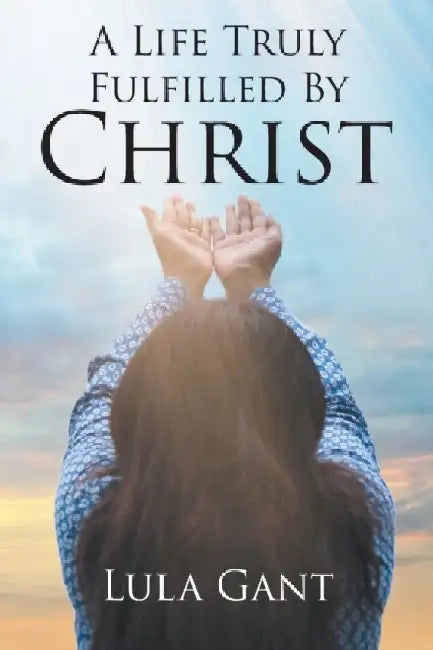 A Life Truly Fulfilled By Christ by Lula Gant
