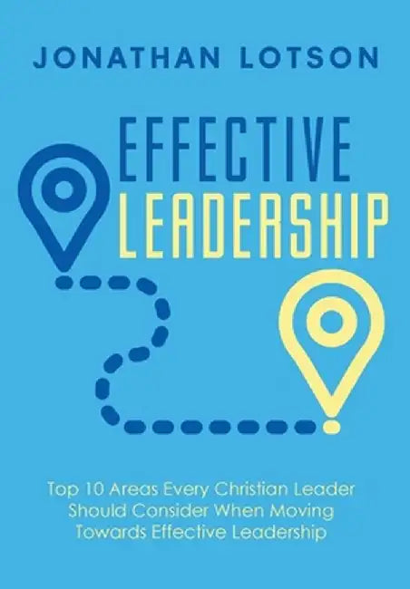 Effective Leadership: Top 10 Areas Every Christian Leader Should Consider When Moving Towards Effective Leadership by Jonathan Lotson