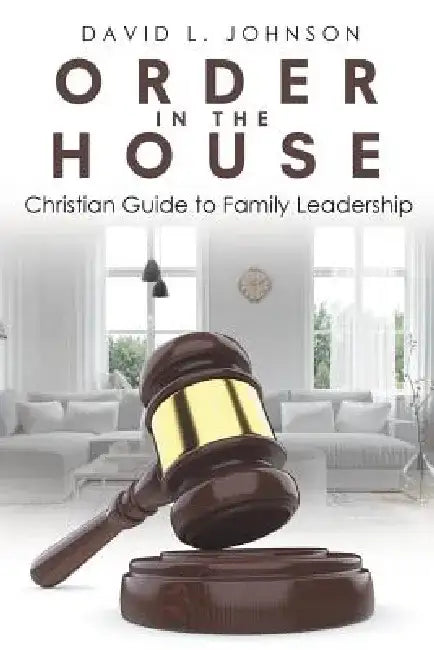 Order in the House: Christian Guide to Family Leadership by David L. Johnson