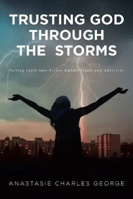 Trusting God Through the Storms: Putting Faith into Action Amidst Trials and Adversity. by Anastasie Charles George