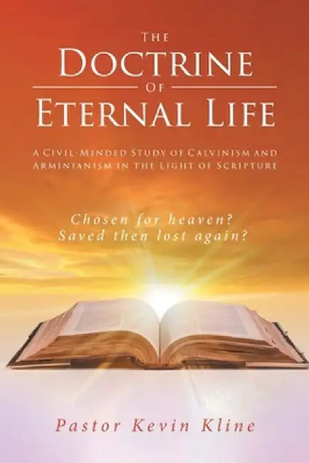 The Doctrine of Eternal Life: A Civil-Minded Study of Calvinism and Arminianism in the Light of Scripture by Pastor Kevin Kline