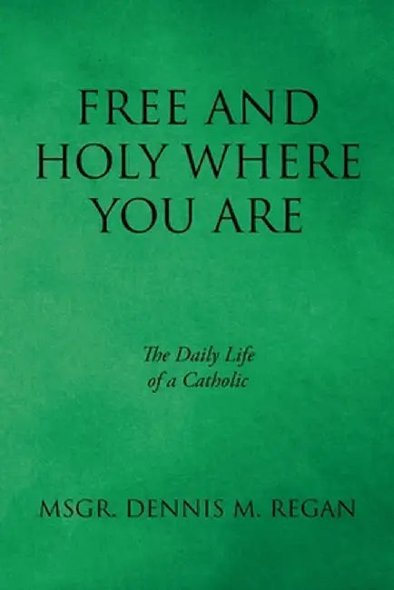 Free And Holy Where You Are: The Daily Life of a Catholic by Msgr Dennis M. Regan
