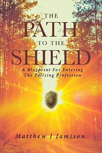 The Path to the Shield: A Blueprint For Entering The Policing Profession by Matthew Jamison