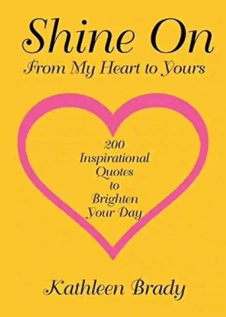 Shine On: 200 Inspirational Quotes to Brighten Your Day from My Heart to Yours by Kathleen Brady