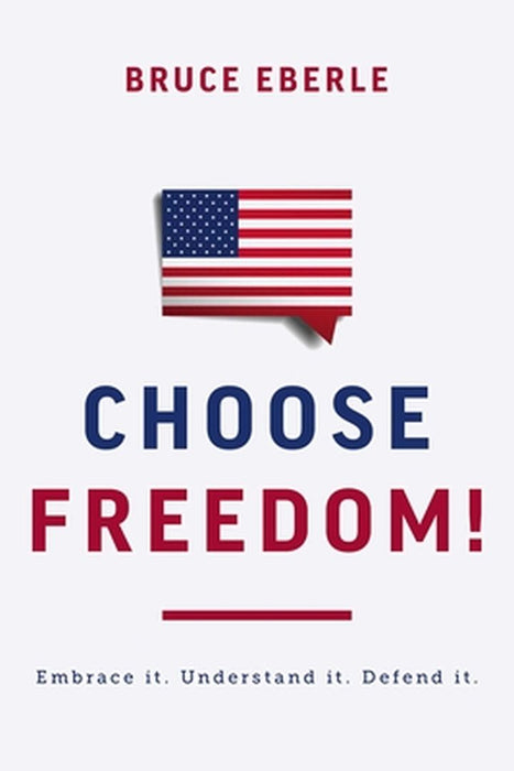 Choose Freedom!: Embrace It. Understand It. Defend It. by Bruce Eberle