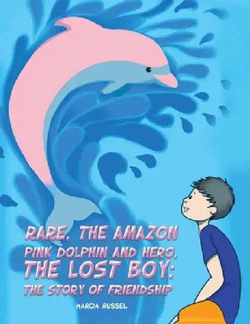 Rare, the Amazon Pink Dolphin and Hero, the Lost Boy: The Story of Friendship by Marcia Russel