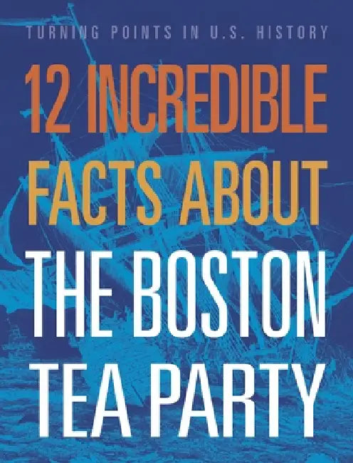 12 Incredible Facts about the Boston Tea Party by Kristin Marciniak