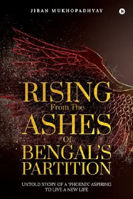 Rising From the Ashes of Bengal's Partition: Untold Story of a 'Phoenix' Aspiring to Live a New Life by Jiban Mukhopadhyay