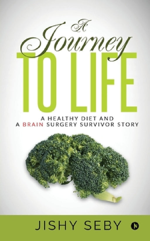 A Journey to Life: A Healthy Diet and a Brain Surgery Survivor Story IN by Jishy Seby