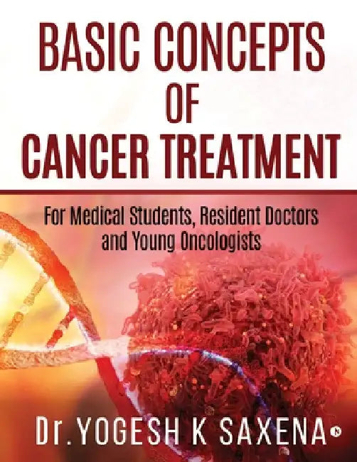 Basic Concepts of Cancer Treatment: For Medical Students, Resident Doctors and Young Oncologists by Dr Yogesh K Saxena