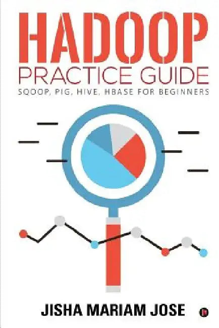 Hadoop Practice Guide: SQOOP, PIG, HIVE, HBASE for Beginners by Jisha Mariam Jose