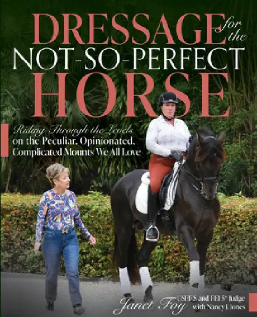 Dressage for the Not-So-Perfect Horse: Riding Through the Levels on the Peculiar, Opinionated, Complicated Mounts We All Love by Janet Foy