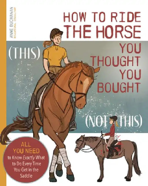 How to Ride the Horse You Thought You Bought: All You Need to Know Exactly What to Do Every Time You Get in the Saddle by Anne Buchanan