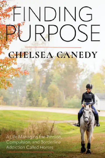 Finding Purpose: A Life Managing the Passion, Compulsion, and Borderline Addiction Called Horses by Chelsea Canedy
