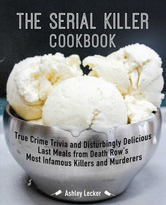 The Killer Cookbook: Last Meals: True Crime Trivia and Disturbingly Delicious Recipes from History's Most Infamous Serial Killers and Murderers by Ashley Lecker