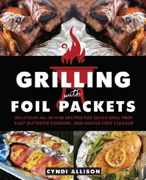 Grilling with Foil Packets: Delicious All-In-One Recipes for Quick Meal Prep, Easy Outdoor Cooking, and Hassle-Free Cleanup by Cyndi Allison
